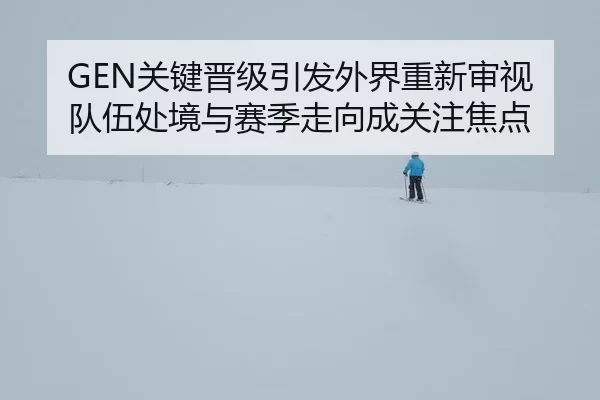 GEN关键晋级引发外界重新审视 队伍处境与赛季走向成关注焦点